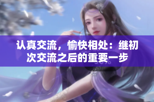 认真交流，愉快相处：继初次交流之后的重要一步