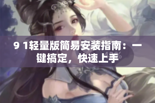 9 1轻量版简易安装指南：一键搞定，快速上手
