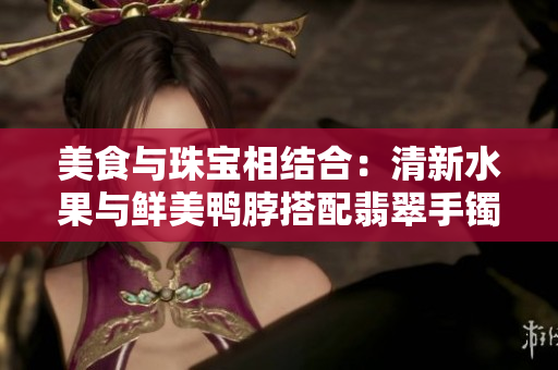 美食与珠宝相结合：清新水果与鲜美鸭脖搭配翡翠手镯