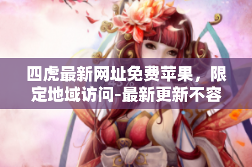 四虎最新网址免费苹果，限定地域访问-最新更新不容错过