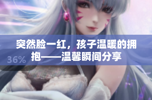 突然脸一红，孩子温暖的拥抱——温馨瞬间分享