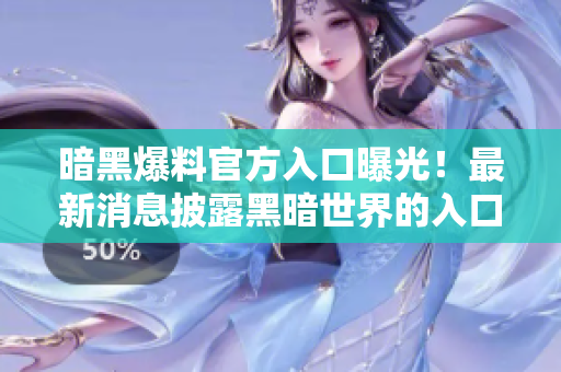 暗黑爆料官方入口曝光！最新消息披露黑暗世界的入口，惊喜不断！