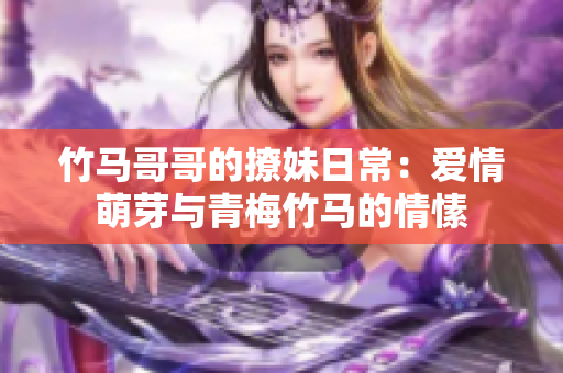 竹马哥哥的撩妹日常：爱情萌芽与青梅竹马的情愫