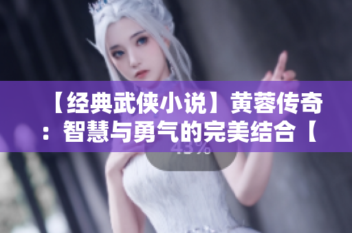 【经典武侠小说】黄蓉传奇：智慧与勇气的完美结合【精选合集】