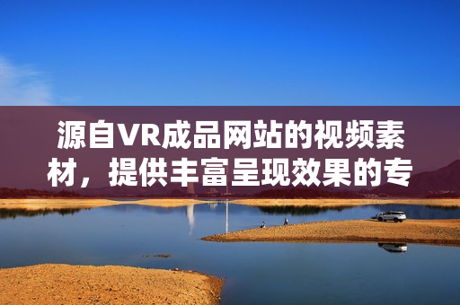 源自VR成品网站的视频素材，提供丰富呈现效果的专业编写文章