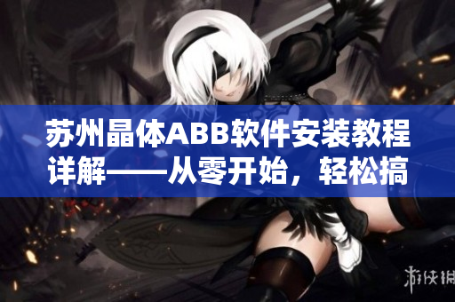 苏州晶体ABB软件安装教程详解——从零开始，轻松搞定