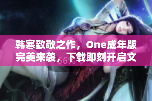 韩寒致敬之作，One成年版完美来袭，下载即刻开启文艺之旅！