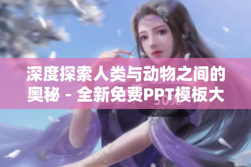 深度探索人类与动物之间的奥秘 - 全新免费PPT模板大合集