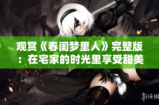 观赏《春闺梦里人》完整版：在宅家的时光里享受甜美回忆
