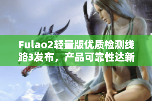 Fulao2轻量版优质检测线路3发布，产品可靠性达新高水平