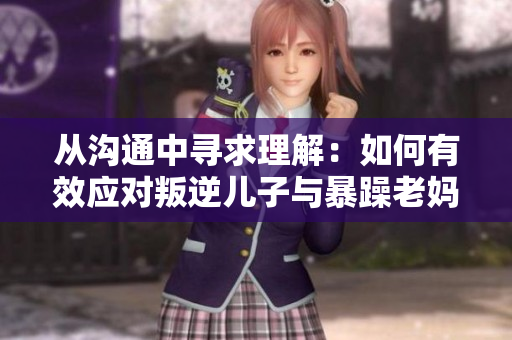 从沟通中寻求理解：如何有效应对叛逆儿子与暴躁老妈的冲突？