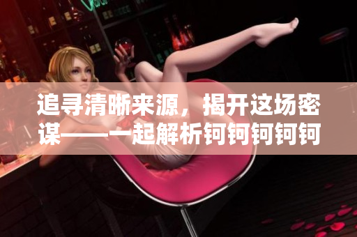 追寻清晰来源，揭开这场密谋——一起解析钶钶钶钶钶钶钶好多水好多谜