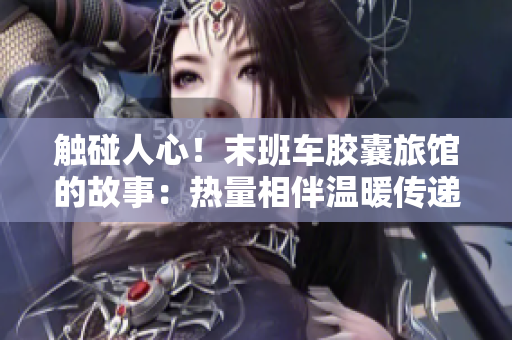 触碰人心！末班车胶囊旅馆的故事：热量相伴温暖传递