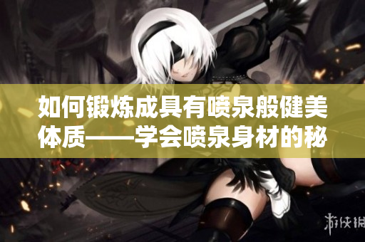 如何锻炼成具有喷泉般健美体质——学会喷泉身材的秘密技巧
