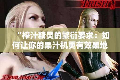 “榨汁精灵的繁衍要求：如何让你的果汁机更有效果地榨取营养”