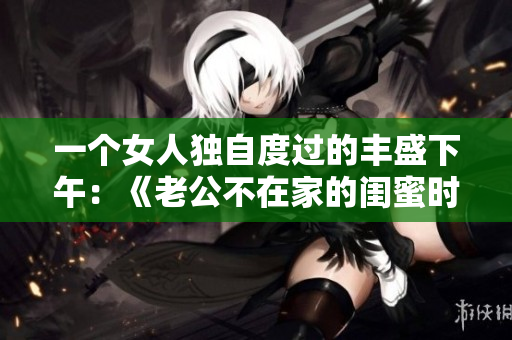 一个女人独自度过的丰盛下午：《老公不在家的闺蜜时间》电视剧