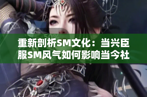 重新剖析SM文化：当兴臣服SM风气如何影响当今社会？