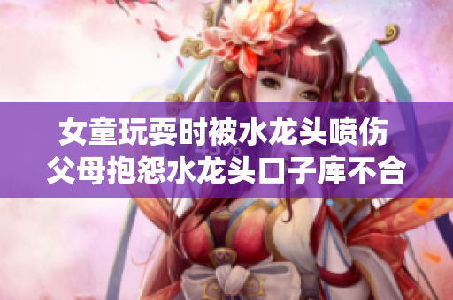 女童玩耍时被水龙头喷伤 父母抱怨水龙头口子库不合格(1)