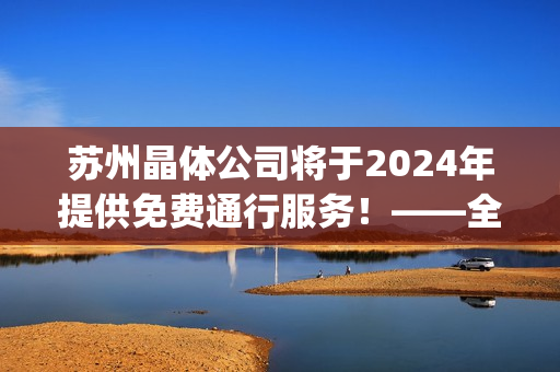 苏州晶体公司将于2024年提供免费通行服务！——全方位解读(1)