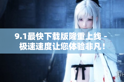9.1最快下载版隆重上线 - 极速速度让您体验非凡！