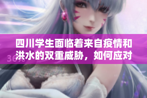 四川学生面临着来自疫情和洪水的双重威胁，如何应对？