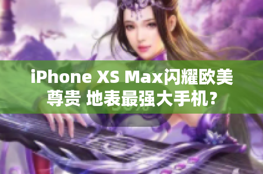 iPhone XS Max闪耀欧美尊贵 地表最强大手机？
