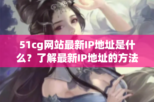 51cg网站最新IP地址是什么？了解最新IP地址的方法大揭秘！