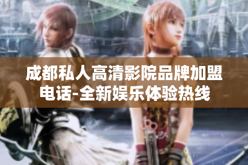 成都私人高清影院品牌加盟电话-全新娱乐体验热线