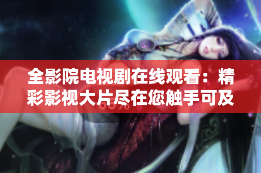 全影院电视剧在线观看：精彩影视大片尽在您触手可及