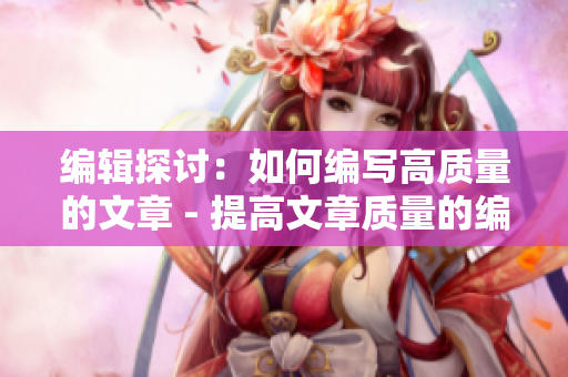 编辑探讨：如何编写高质量的文章 - 提高文章质量的编辑技巧分享
