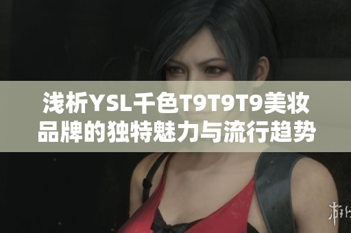 浅析YSL千色T9T9T9美妆品牌的独特魅力与流行趋势