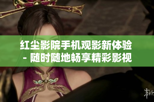 红尘影院手机观影新体验 - 随时随地畅享精彩影视