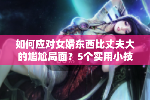 如何应对女婿东西比丈夫大的尴尬局面？5个实用小技巧教你处理！