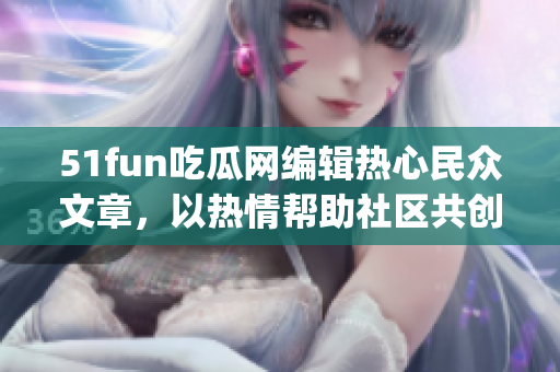 51fun吃瓜网编辑热心民众文章，以热情帮助社区共创新成就(1)