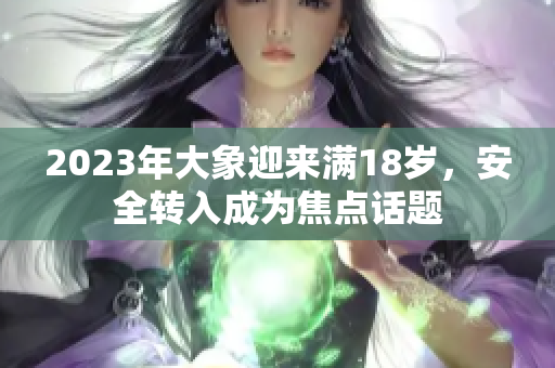 2023年大象迎来满18岁，安全转入成为焦点话题