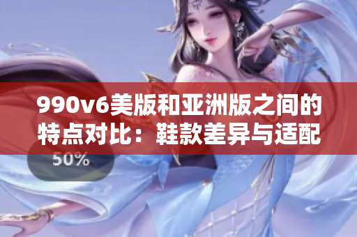 990v6美版和亚洲版之间的特点对比：鞋款差异与适配调整