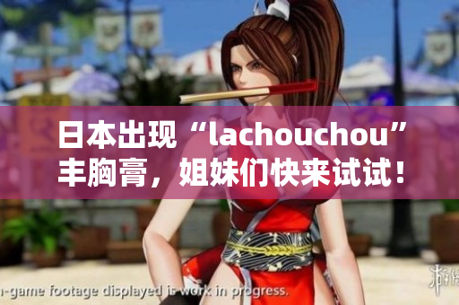 日本出现“lachouchou”丰胸膏，姐妹们快来试试！