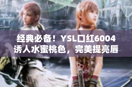 经典必备！YSL口红6004诱人水蜜桃色，完美提亮唇妆魅力