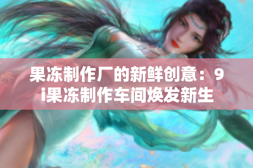 果冻制作厂的新鲜创意：9i果冻制作车间焕发新生