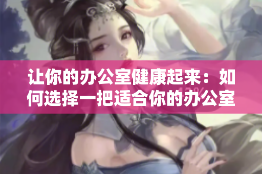 让你的办公室健康起来：如何选择一把适合你的办公室椅