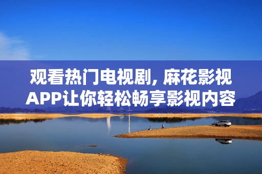 观看热门电视剧, 麻花影视APP让你轻松畅享影视内容