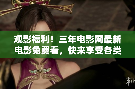 观影福利！三年电影网最新电影免费看，快来享受各类影视作品！
