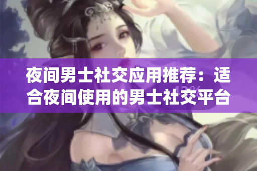 夜间男士社交应用推荐：适合夜间使用的男士社交平台推荐(1)