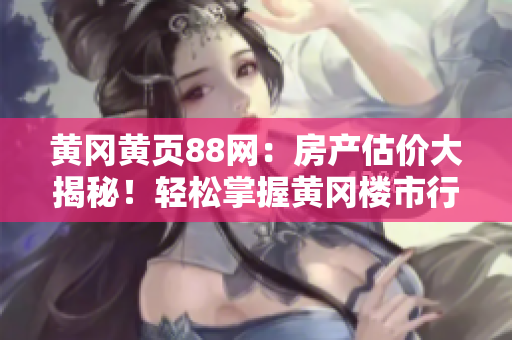 黄冈黄页88网：房产估价大揭秘！轻松掌握黄冈楼市行情