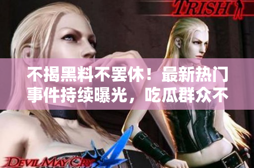 不揭黑料不罢休！最新热门事件持续曝光，吃瓜群众不可错过！