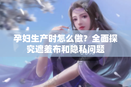 孕妇生产时怎么做？全面探究遮羞布和隐私问题