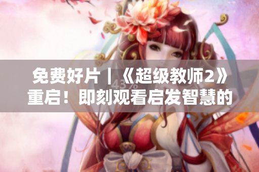 免费好片｜《超级教师2》重启！即刻观看启发智慧的教育电视剧！