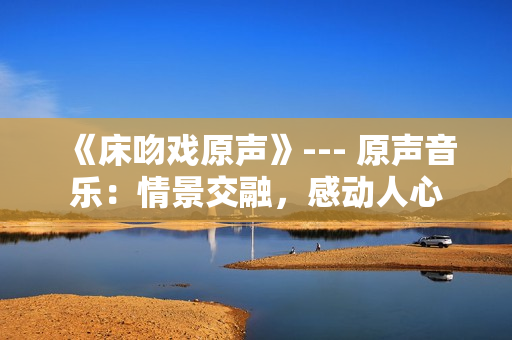 《床吻戏原声》--- 原声音乐：情景交融，感动人心