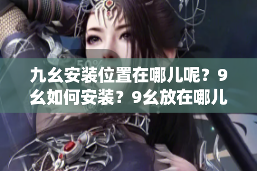 九幺安装位置在哪儿呢？9幺如何安装？9幺放在哪儿？九幺安装需知。(1)