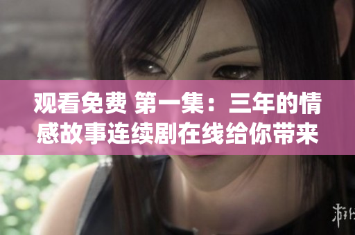 观看免费 第一集：三年的情感故事连续剧在线给你带来的感动(1)